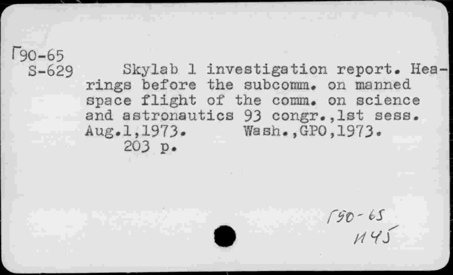 ﻿r30-65
S-629 Skylab 1 investigation report. Hea rings before the subcomm. on manned space flight of the comm, on science and astronautics 93 congr.,lst sess. Aug.1,1973- Wash.,GPO,1973« 203 p.
<>S